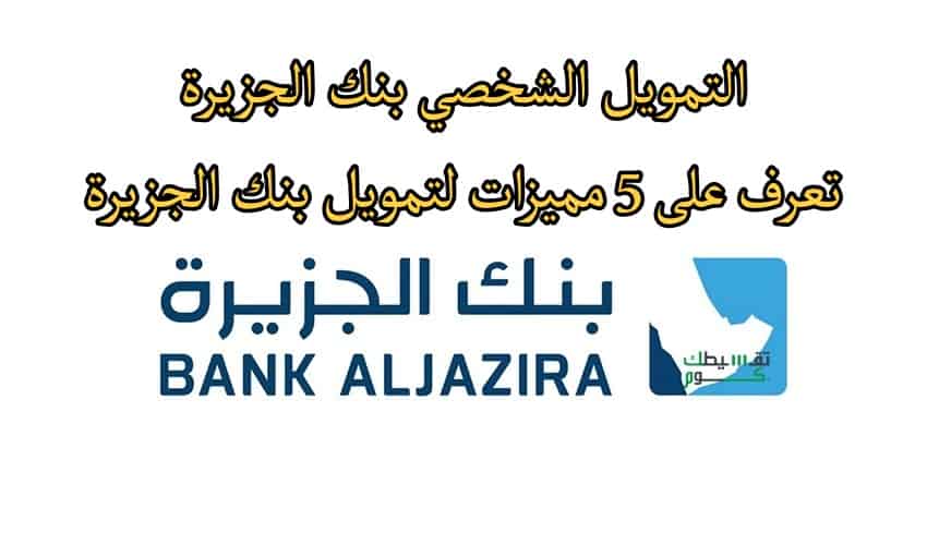 التمويل الشخصي بنك الجزيرة .. تعرف على 5 مميزات لتمويل بنك الجزيرة